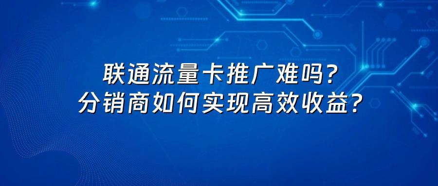 联通流量卡推广难吗?分销商如何实现高效收益?