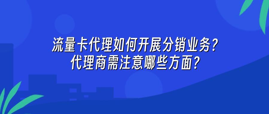 流量卡代理如何开展分销业务？代理商需注意哪些方面？