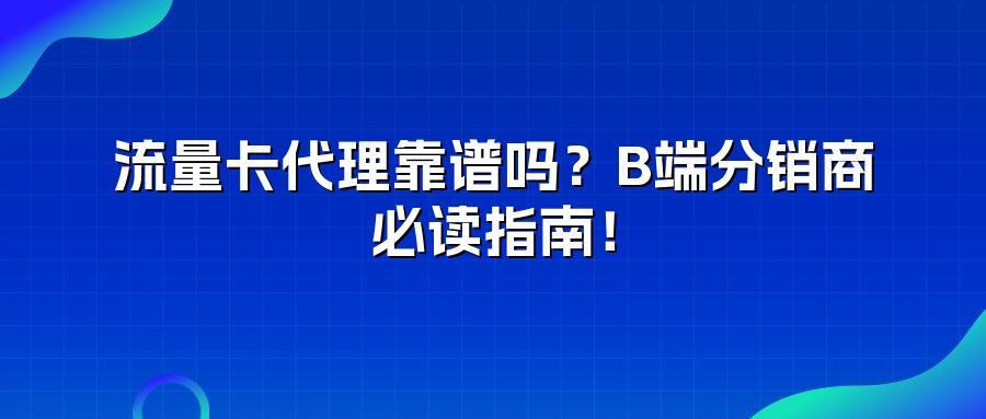 流量卡代理靠谱吗?B端分销商必读指南!