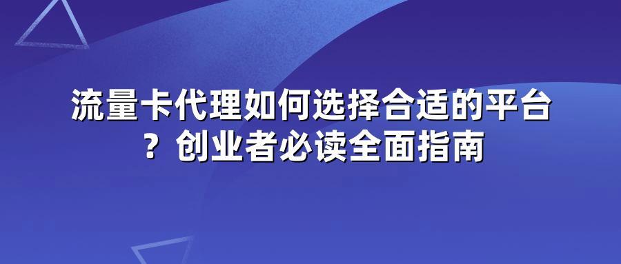 流量卡代理如何选择合适的平台?创业者必读全面指南