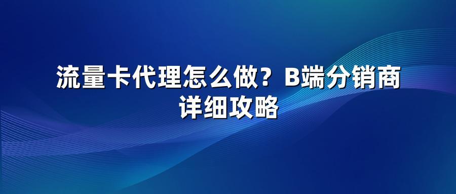 流量卡代理怎么做？B端分销商详细攻略