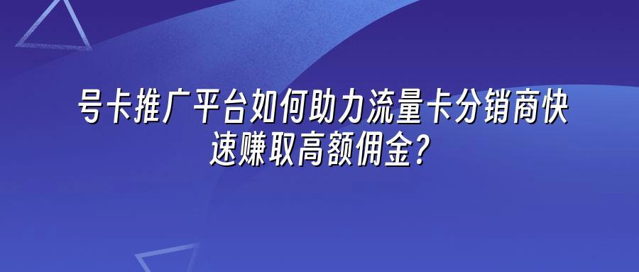 号卡推广平台如何助力流量卡分销商快速赚取高额佣金？