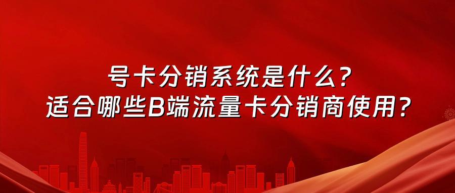 号卡分销系统是什么？适合哪些B端流量卡分销商使用？