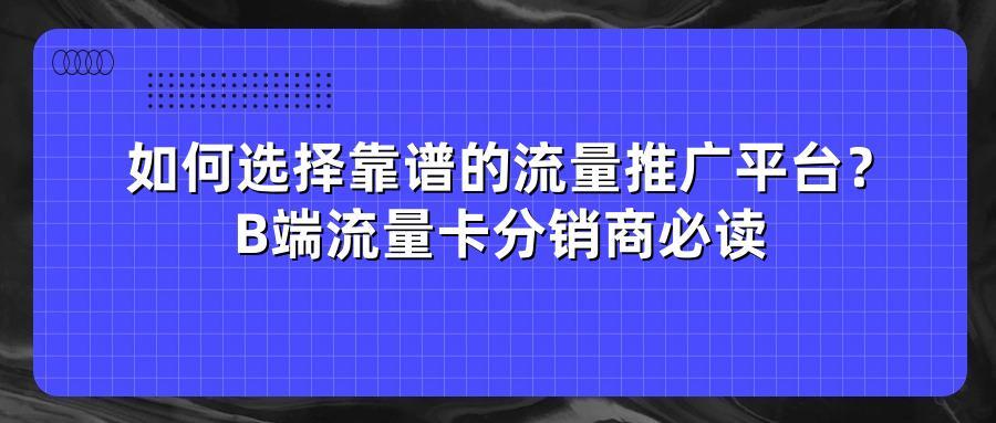 如何选择靠谱的流量推广平台？B端流量卡分销商必读