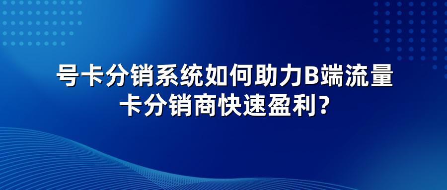 号卡分销系统如何助力B端流量卡分销商快速盈利？