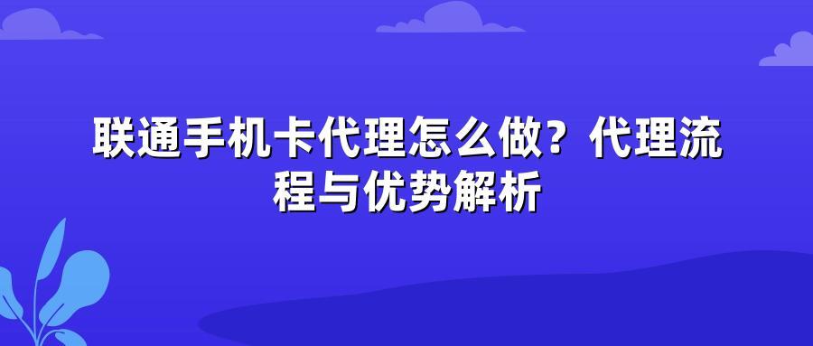 联通手机卡代理怎么做?代理流程与优势解析