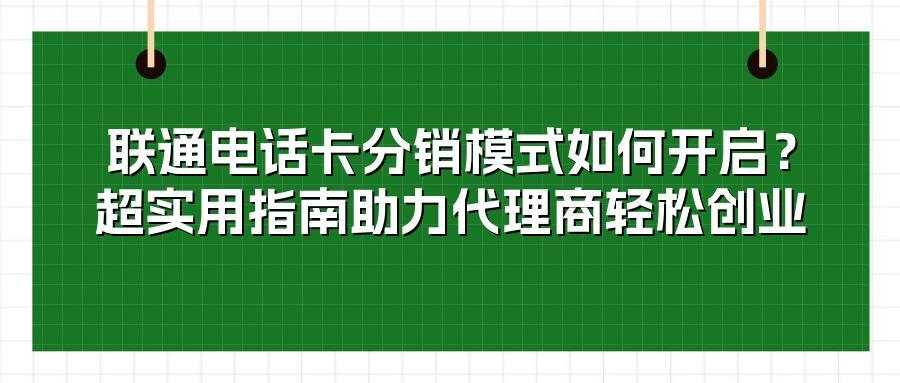 联通电话卡分销模式如何开启?超实用指南助力代理商轻松创业