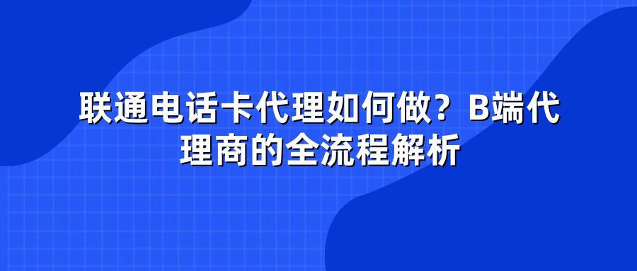 联通电话卡代理如何做？B端代理商的全流程解析