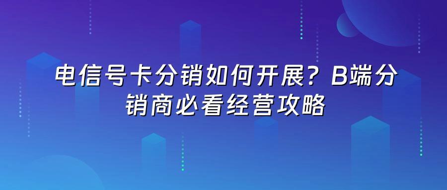 电信号卡分销如何开展?B端分销商必看经营攻略