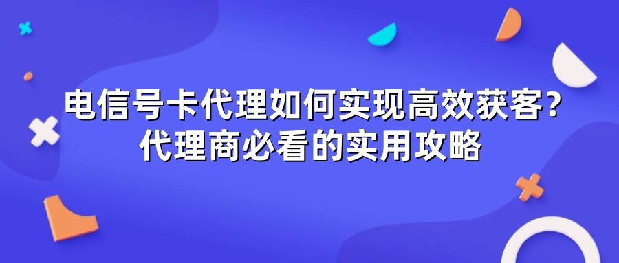 电信号卡代理如何实现高效获客？代理商必看的实用攻略