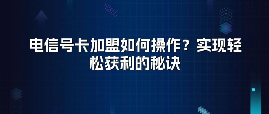 电信号卡加盟如何操作？实现轻松获利的秘诀