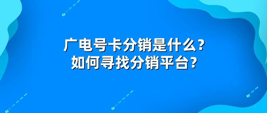 广电号卡分销是什么？如何寻找分销平台？