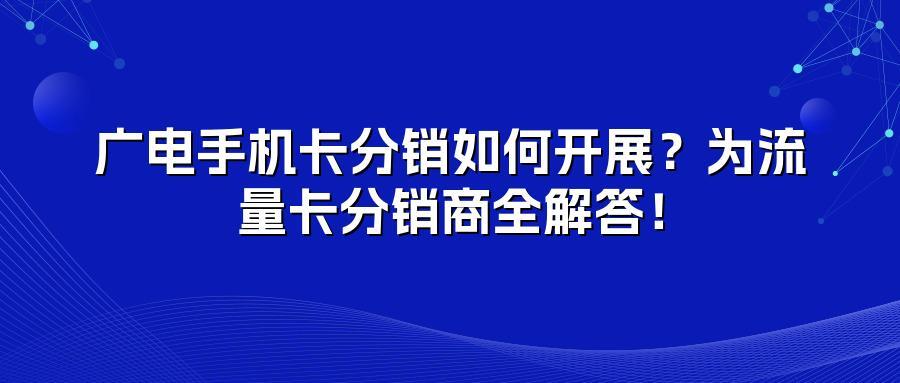 广电手机卡分销如何开展？为流量卡分销商全解答！