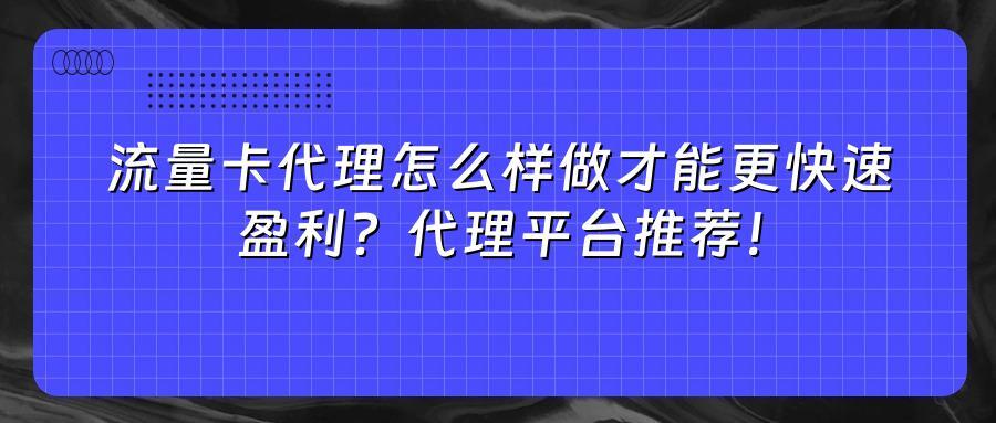 流量卡代理怎么样做才能更快速盈利？代理平台推荐！