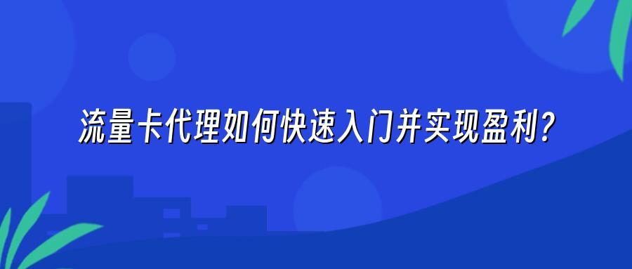 流量卡代理如何快速入门并实现盈利？