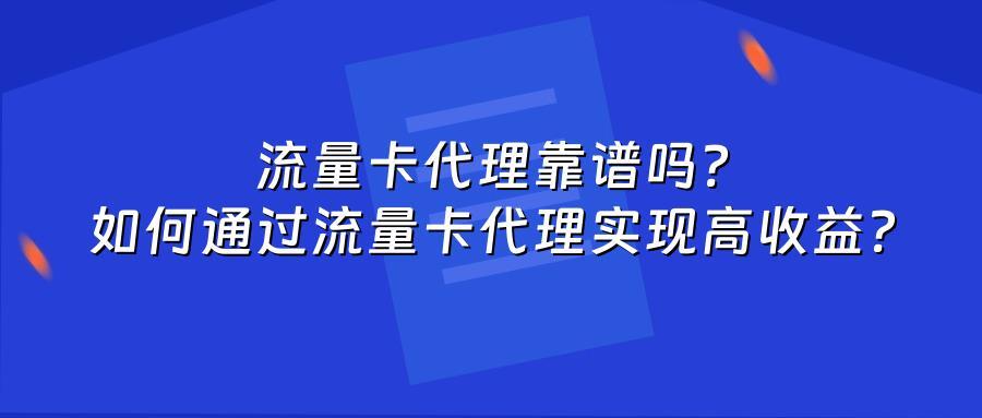 流量卡代理靠谱吗?如何通过流量卡代理实现高收益?