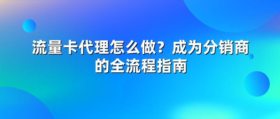 流量卡代理怎么做？成为分销商的全流程指南