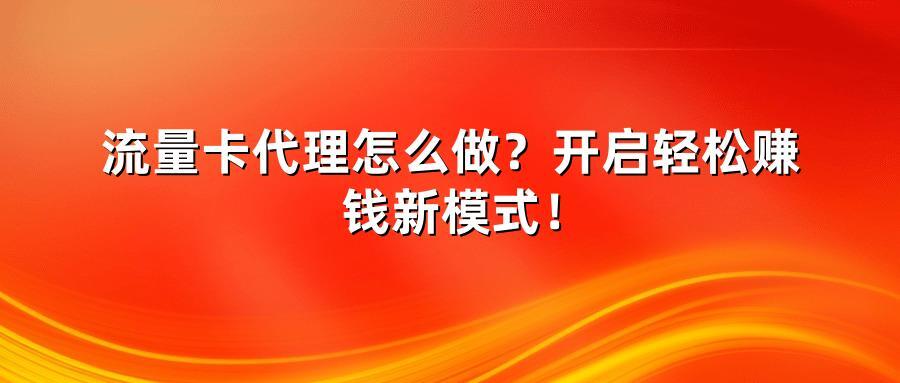 流量卡代理怎么做？开启轻松赚钱新模式！