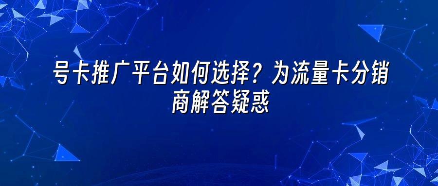 号卡推广平台如何选择？为流量卡分销商解答疑惑