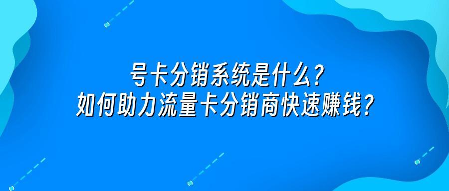 号卡分销系统是什么？如何助力流量卡分销商快速赚钱？