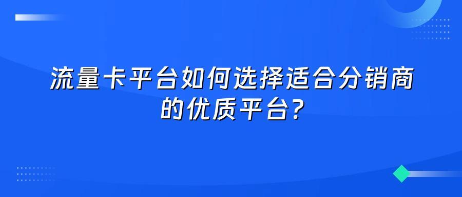 流量卡平台如何选择适合分销商的优质平台？