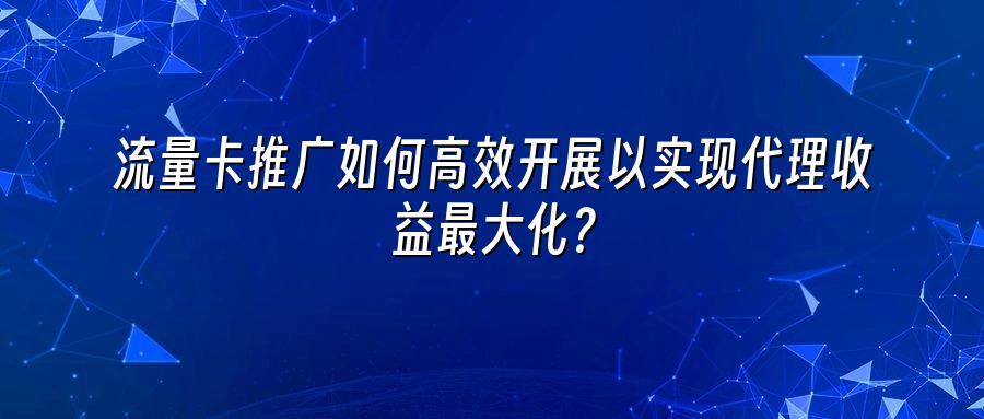 流量卡推广如何高效开展以实现代理收益最大化？