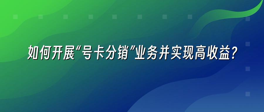 如何开展“号卡分销”业务并实现高收益？