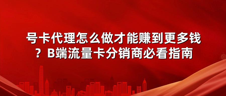 号卡代理怎么做才能赚到更多钱？B端流量卡分销商必看指南