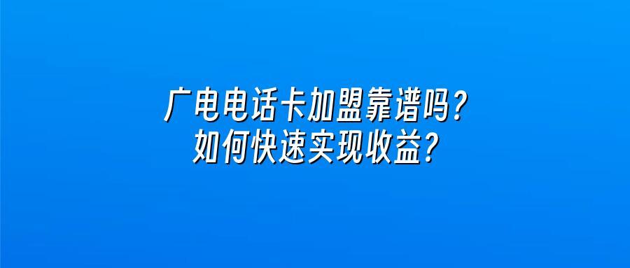 广电电话卡加盟靠谱吗？如何快速实现收益？