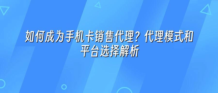 如何成为手机卡销售代理?代理模式和平台选择解析