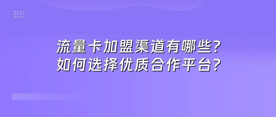 流量卡加盟渠道有哪些？如何选择优质合作平台？