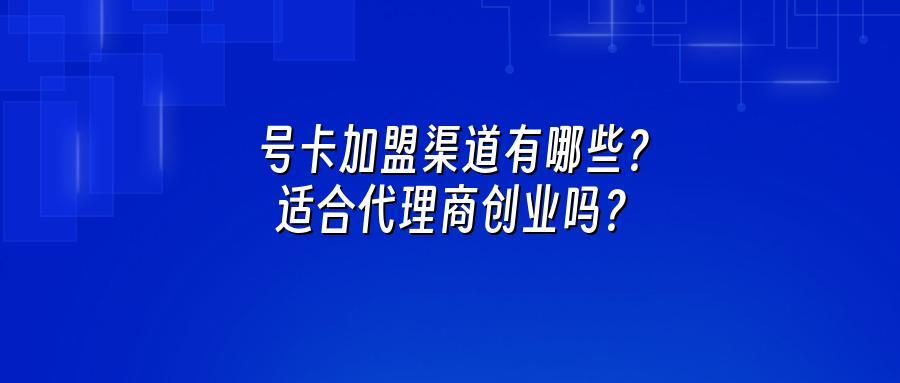 号卡加盟渠道有哪些?适合代理商创业吗?