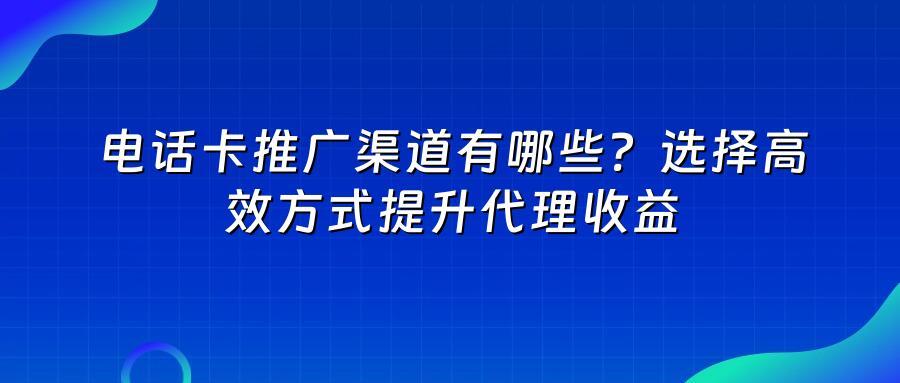电话卡推广渠道有哪些？选择高效方式提升代理收益