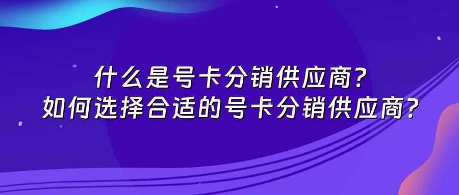 什么是号卡分销供应商？如何选择合适的号卡分销供应商？
