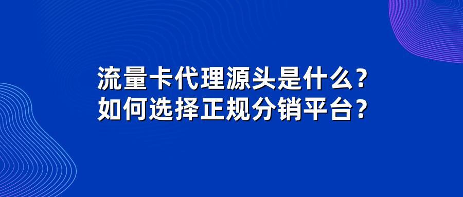 流量卡代理源头是什么?如何选择正规分销平台?
