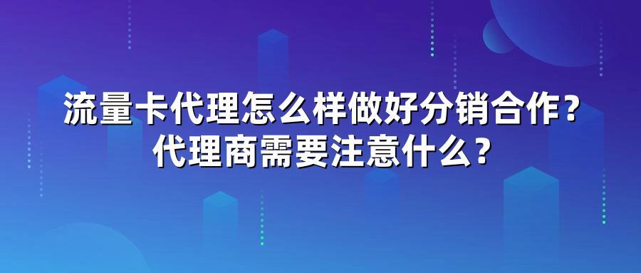 流量卡代理怎么样做好分销合作？代理商需要注意什么？