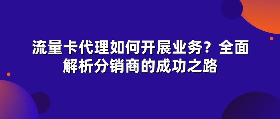 流量卡代理如何开展业务？全面解析分销商的成功之路