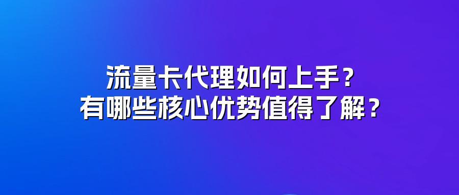 流量卡代理如何上手？有哪些核心优势值得了解？