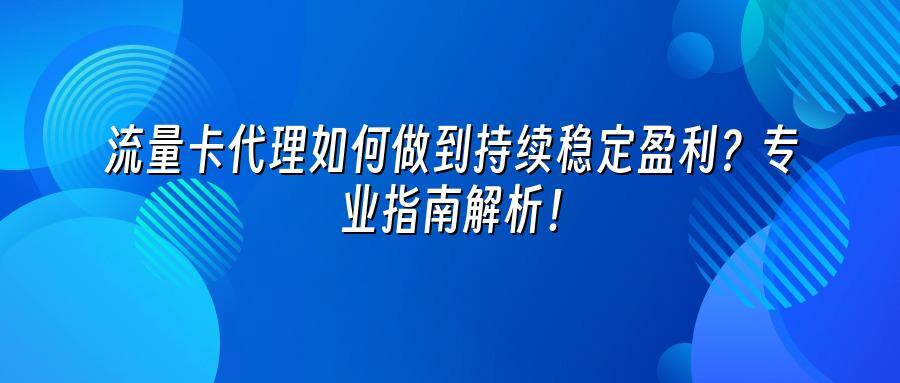 流量卡代理如何做到持续稳定盈利？专业指南解析！