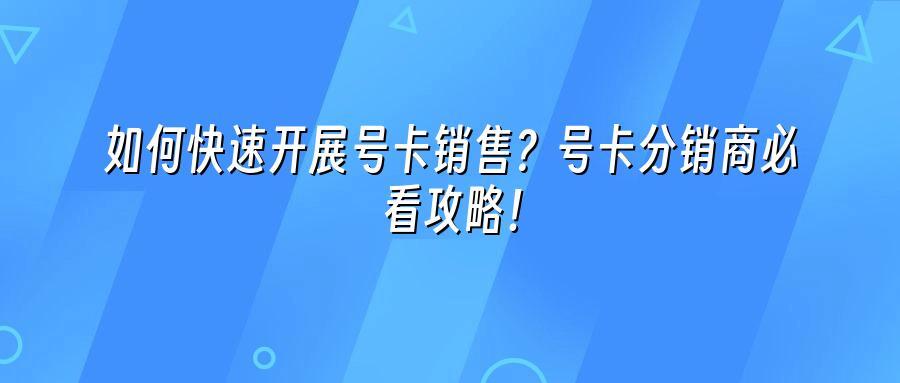 如何快速开展号卡销售?号卡分销商必看攻略!