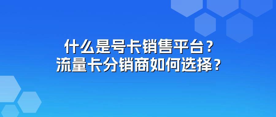 什么是号卡销售平台？流量卡分销商如何选择？