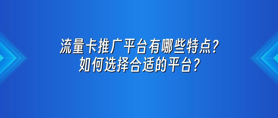 流量卡推广平台有哪些特点？如何选择合适的平台？