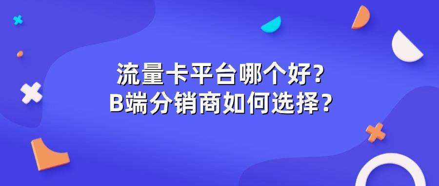 流量卡平台哪个好？B端分销商如何选择？