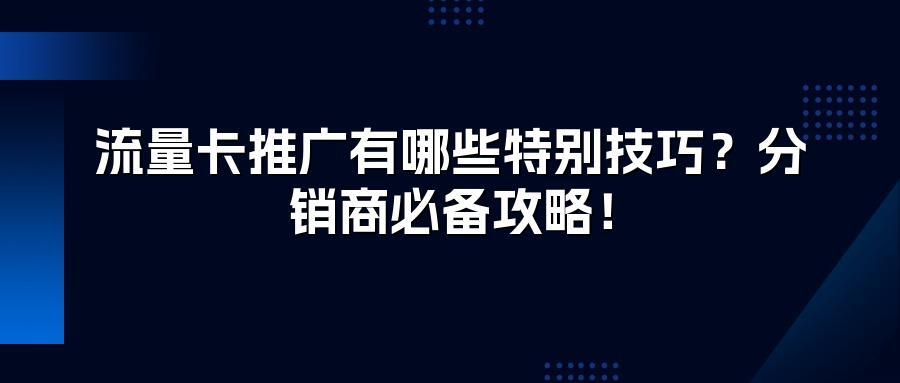 流量卡推广有哪些特别技巧？分销商必备攻略！
