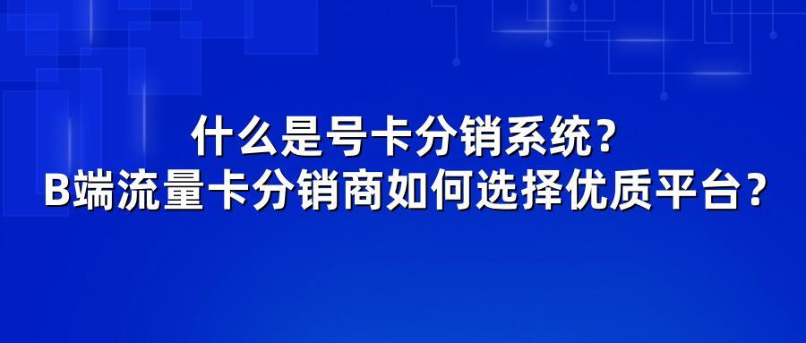 什么是号卡分销系统?B端流量卡分销商如何选择优质平台?