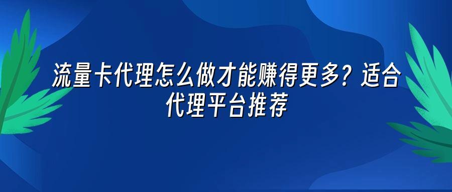 流量卡代理怎么做才能赚得更多?适合代理平台推荐
