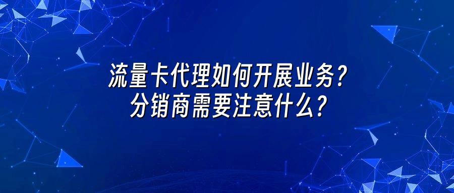 流量卡代理如何开展业务？分销商需要注意什么？