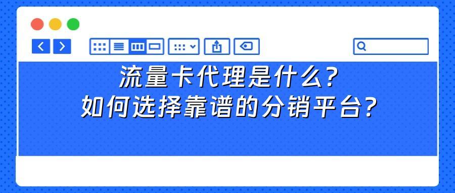 流量卡代理是什么？如何选择靠谱的分销平台？