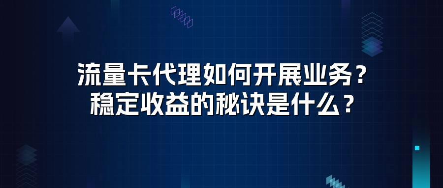流量卡代理如何开展业务？稳定收益的秘诀是什么？