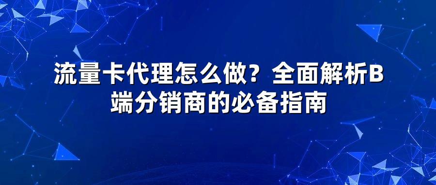 流量卡代理怎么做?全面解析B端分销商的必备指南